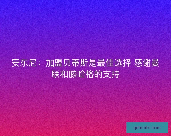安东尼:加盟贝蒂斯是最佳选择 感谢曼联和滕哈格的支持 安东尼:加盟贝蒂斯是最佳选择 感谢曼联和滕哈格的支持