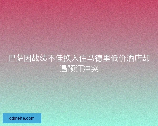 巴萨因战绩不佳换入住马德里低价酒店却遇预订冲突