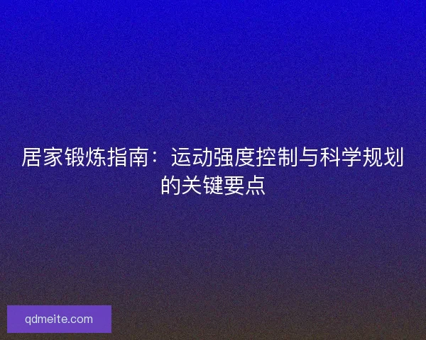 居家锻炼指南:运动强度控制与科学规划的关键要点 居家锻炼指南:运动强度控制与科学规划的关键要点