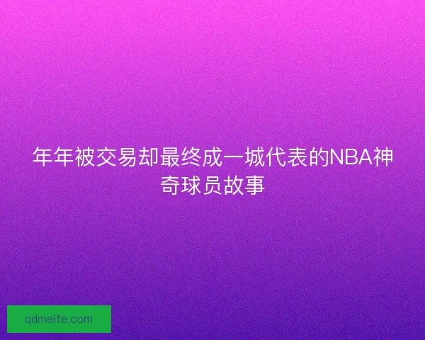 年年被交易却最终成一城代表的NBA神奇球员故事