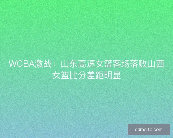WCBA激战:山东高速女篮客场落败山西女篮比分差距明显 WCBA激战:山东高速女篮客场落败山西女篮比分差距明显