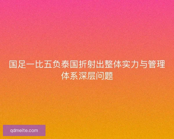 国足一比五负泰国折射出整体实力与管理体系深层问题