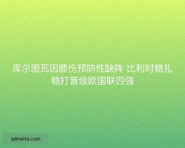 库尔图瓦因膝伤预防性缺阵 比利时稳扎稳打晋级欧国联四强