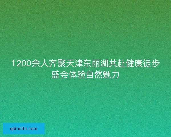 1200余人齐聚天津东丽湖共赴健康徒步盛会体验自然魅力